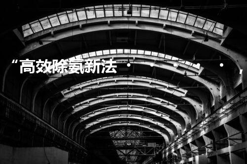 “高效除氨新法，破解氨氮廢水超標(biāo)難題”